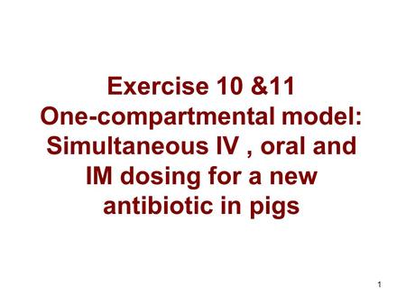 1 Exercise 10 &11 One-compartmental model: Simultaneous IV, oral and IM dosing for a new antibiotic in pigs.