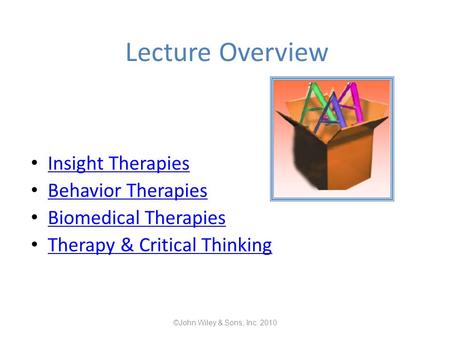 Lecture Overview Insight Therapies Behavior Therapies Biomedical Therapies Therapy & Critical Thinking ©John Wiley & Sons, Inc. 2010.