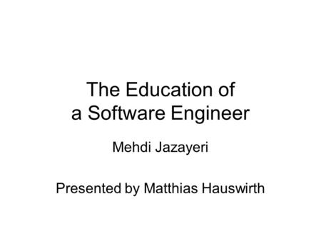 The Education of a Software Engineer Mehdi Jazayeri Presented by Matthias Hauswirth.