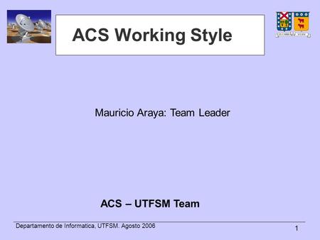 1 Departamento de Informatica, UTFSM. Agosto 2006 ACS Working Style Mauricio Araya: Team Leader ACS – UTFSM Team.