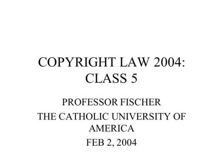 COPYRIGHT LAW 2004: CLASS 5 PROFESSOR FISCHER THE CATHOLIC UNIVERSITY OF AMERICA FEB 2, 2004.
