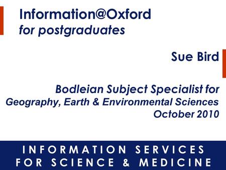 for postgraduates Sue Bird Bodleian Subject Specialist for Geography, Earth & Environmental Sciences October 2010.