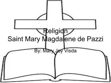 Religion Saint Mary Magdalene de Pazzi By: Mary Joy Visda.