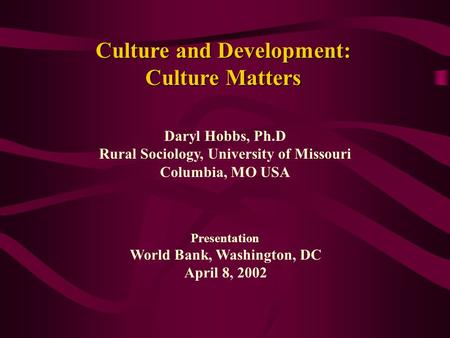 Culture and Development: Culture Matters Daryl Hobbs, Ph.D Rural Sociology, University of Missouri Columbia, MO USA Presentation World Bank, Washington,