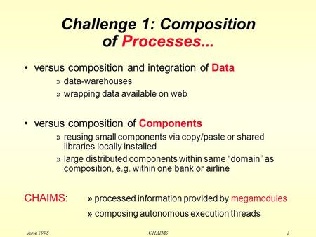 June 1998 CHAIMS1 Challenge 1: Composition of Processes... versus composition and integration of Data »data-warehouses »wrapping data available on web.