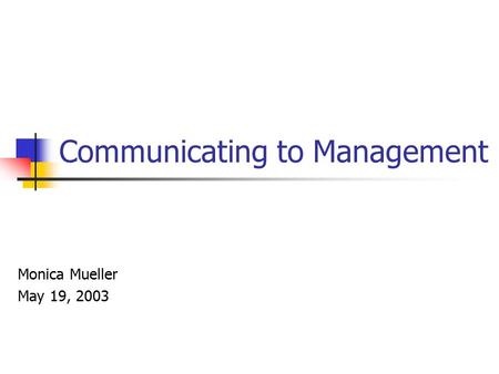 Communicating to Management Monica Mueller May 19, 2003.