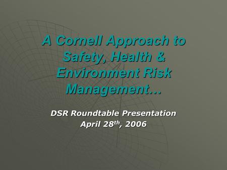 A Cornell Approach to Safety, Health & Environment Risk Management… DSR Roundtable Presentation April 28 th, 2006.