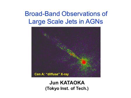 Broad-Band Observations of Large Scale Jets in AGNs Jun KATAOKA (Tokyo Inst. of Tech.) Cen A: “diffuse” X-ray.