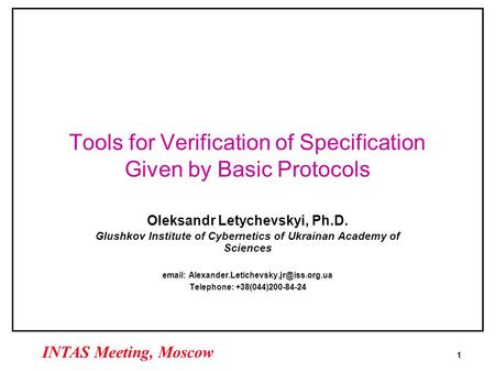 1 INTAS Meeting, Moscow Tools for Verification of Specification Given by Basic Protocols Oleksandr Letychevskyi, Ph.D. Glushkov Institute of Cybernetics.