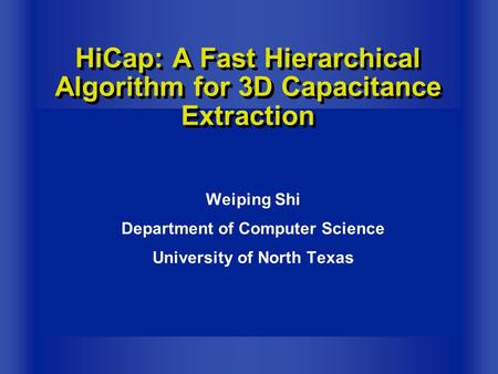 Weiping Shi Department of Computer Science University of North Texas HiCap: A Fast Hierarchical Algorithm for 3D Capacitance Extraction.