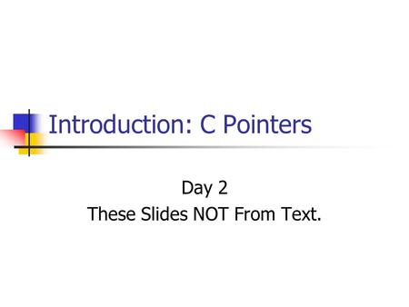 Introduction: C Pointers Day 2 These Slides NOT From Text.