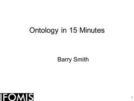 1 Ontology in 15 Minutes Barry Smith. 2 Main obstacle to integrating genetic and EHR data No facility for dealing with time and instances (particulars)