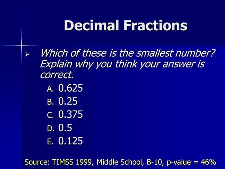 Decimal Fractions  Which of these is the smallest number? Explain why you think your answer is correct. A. 0.625 B. 0.25 C. 0.375 D. 0.5 E. 0.125 Source: