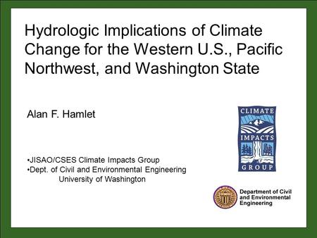 Alan F. Hamlet JISAO/CSES Climate Impacts Group Dept. of Civil and Environmental Engineering University of Washington Hydrologic Implications of Climate.