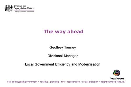 The way ahead Geoffrey Tierney Divisional Manager Local Government Efficiency and Modernisation Geoffrey Tierney Divisional Manager Local Government Efficiency.