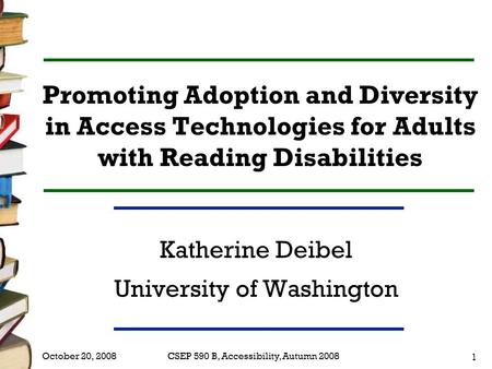 CSEP 590 B, Accessibility, Autumn 2008 1 October 20, 2008 Promoting Adoption and Diversity in Access Technologies for Adults with Reading Disabilities.