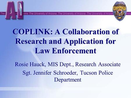 COPLINK: A Collaboration of Research and Application for Law Enforcement Rosie Hauck, MIS Dept., Research Associate Sgt. Jennifer Schroeder, Tucson Police.