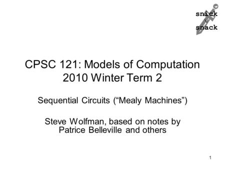 Snick  snack CPSC 121: Models of Computation 2010 Winter Term 2 Sequential Circuits (“Mealy Machines”) Steve Wolfman, based on notes by Patrice Belleville.
