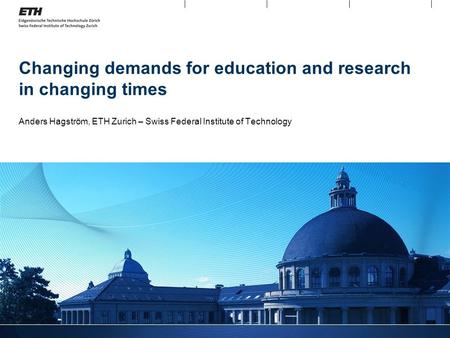 Changing demands for education and research in changing times Anders Hagström, ETH Zurich – Swiss Federal Institute of Technology.