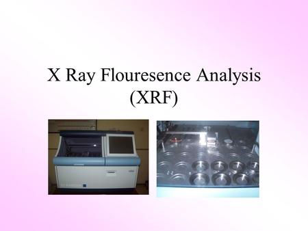 X Ray Flouresence Analysis (XRF). XRF X-Ray Fluorescence is used to identify and measure the concentration of elements in a sample X-Ray Fluorescence.