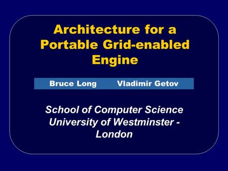 Architecture for a Portable Grid-enabled Engine School of Computer Science University of Westminster - London Bruce Long Vladimir Getov.