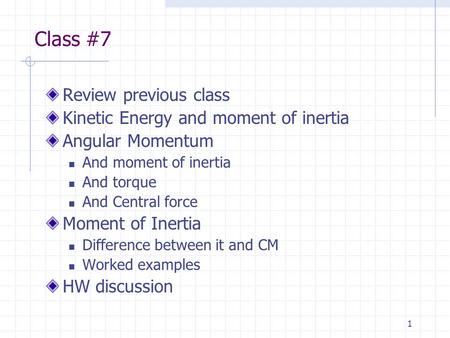 1 Class #7 Review previous class Kinetic Energy and moment of inertia Angular Momentum And moment of inertia And torque And Central force Moment of Inertia.