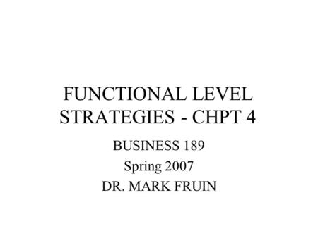 FUNCTIONAL LEVEL STRATEGIES - CHPT 4 BUSINESS 189 Spring 2007 DR. MARK FRUIN.