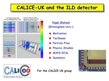 CALICE-UK and the ILD detector Nigel Watson (Birmingham Univ.) For the CALICE UK group  Motivation  Testbeam  Particle Flow  Physics Studies  MAPS.