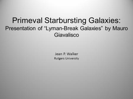 Primeval Starbursting Galaxies: Presentation of “Lyman-Break Galaxies” by Mauro Giavalisco Jean P. Walker Rutgers University.