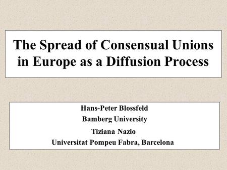 The Spread of Consensual Unions in Europe as a Diffusion Process Hans-Peter Blossfeld Bamberg University Tiziana Nazio Universitat Pompeu Fabra, Barcelona.