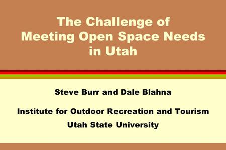 The Challenge of Meeting Open Space Needs in Utah Steve Burr and Dale Blahna Institute for Outdoor Recreation and Tourism Utah State University.