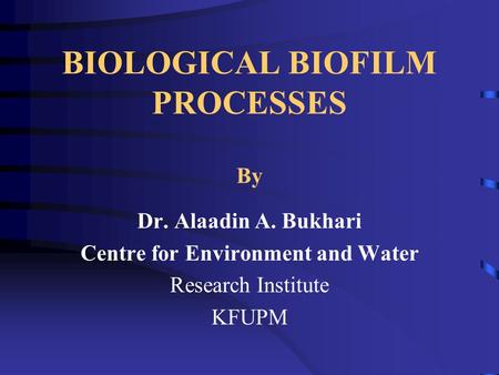 BIOLOGICAL BIOFILM PROCESSES By Dr. Alaadin A. Bukhari Centre for Environment and Water Research Institute KFUPM.