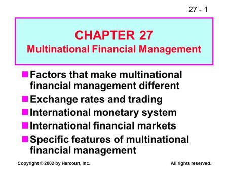 27 - 1 Copyright © 2002 by Harcourt, Inc.All rights reserved. Factors that make multinational financial management different Exchange rates and trading.