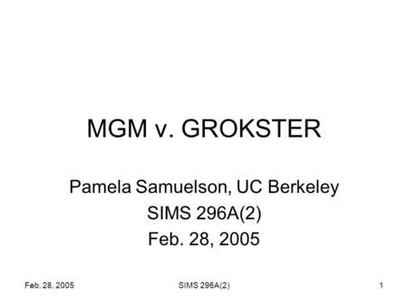 Feb. 28, 2005SIMS 296A(2)1 MGM v. GROKSTER Pamela Samuelson, UC Berkeley SIMS 296A(2) Feb. 28, 2005.