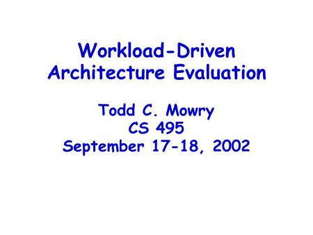 Workload-Driven Architecture Evaluation Todd C. Mowry CS 495 September 17-18, 2002.