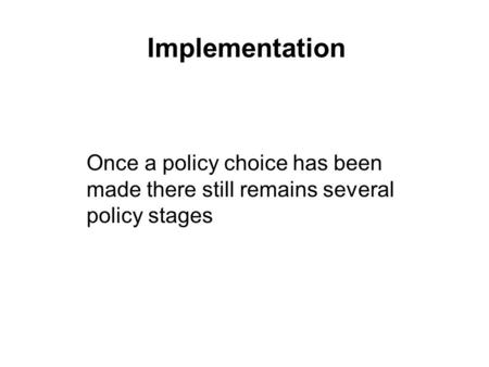 Implementation Once a policy choice has been made there still remains several policy stages.