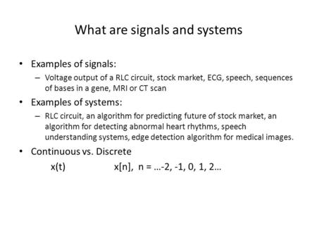 What are signals and systems Examples of signals: – Voltage output of a RLC circuit, stock market, ECG, speech, sequences of bases in a gene, MRI or CT.