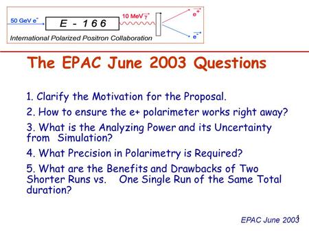 EPAC June 2003 The EPAC June 2003 Questions 1. Clarify the Motivation for the Proposal. 2. How to ensure the e+ polarimeter works right away? 3. What is.