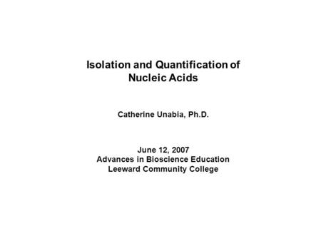 Isolation and Quantification of Nucleic Acids Catherine Unabia, Ph.D. June 12, 2007 Advances in Bioscience Education Leeward Community College.