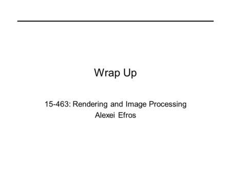 Wrap Up 15-463: Rendering and Image Processing Alexei Efros.