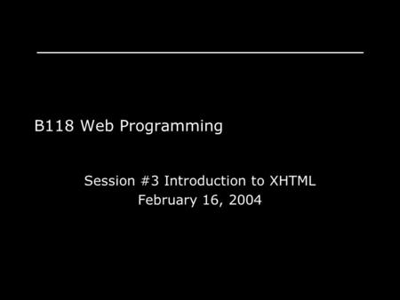 B118 Web Programming Session #3 Introduction to XHTML February 16, 2004.