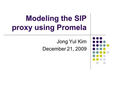 Modeling the SIP proxy using Promela Jong Yul Kim December 21, 2009.