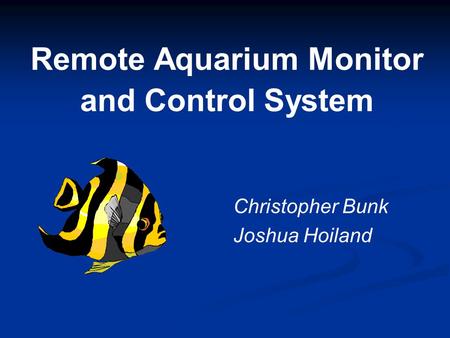 Remote Aquarium Monitor and Control System Christopher Bunk Joshua Hoiland.