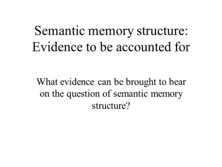 Semantic memory structure: Evidence to be accounted for What evidence can be brought to bear on the question of semantic memory structure?