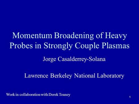 1 Momentum Broadening of Heavy Probes in Strongly Couple Plasmas Jorge Casalderrey-Solana Lawrence Berkeley National Laboratory Work in collaboration with.