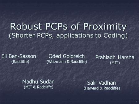 1 Robust PCPs of Proximity (Shorter PCPs, applications to Coding) Eli Ben-Sasson (Radcliffe) Oded Goldreich (Weizmann & Radcliffe) Prahladh Harsha (MIT)