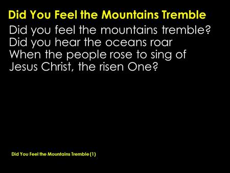 Did You Feel the Mountains Tremble Did you feel the mountains tremble? Did you hear the oceans roar When the people rose to sing of Jesus Christ, the risen.
