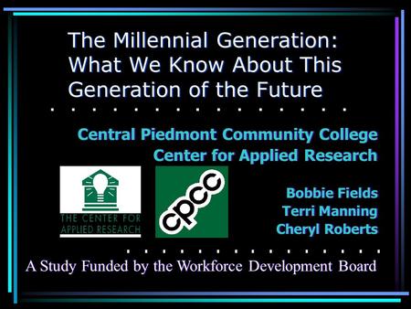 The Millennial Generation: What We Know About This Generation of the Future Central Piedmont Community College Center for Applied Research Bobbie Fields.
