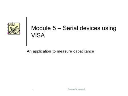 Physics 434 Module 5 1 Module 5 – Serial devices using VISA An application to measure capacitance.