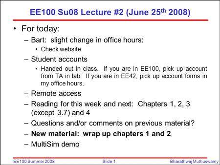 Slide 1EE100 Summer 2008Bharathwaj Muthuswamy EE100 Su08 Lecture #2 (June 25 th 2008) For today: –Bart: slight change in office hours: Check website –Student.